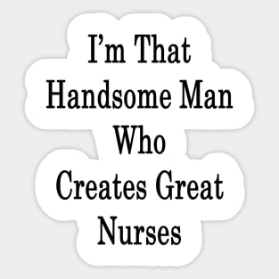 I'm That Handsome Man Who Creates Great Nurses Sticker